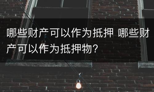 哪些财产可以作为抵押 哪些财产可以作为抵押物?