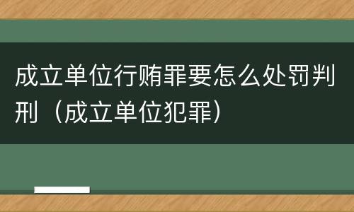 成立单位行贿罪要怎么处罚判刑（成立单位犯罪）