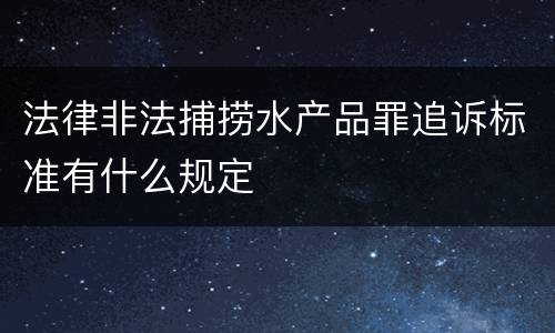 法律非法捕捞水产品罪追诉标准有什么规定