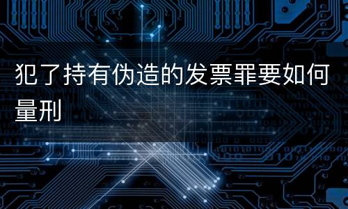 犯了持有伪造的发票罪要如何量刑