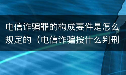 电信诈骗罪的构成要件是怎么规定的（电信诈骗按什么判刑）