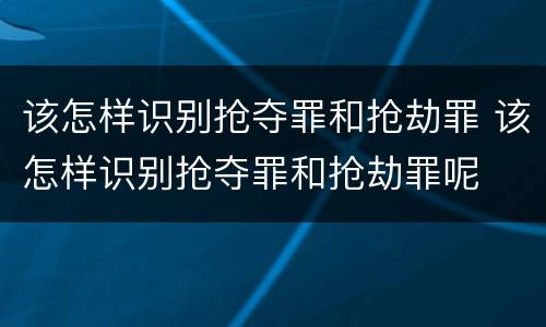 该怎样识别抢夺罪和抢劫罪 该怎样识别抢夺罪和抢劫罪呢