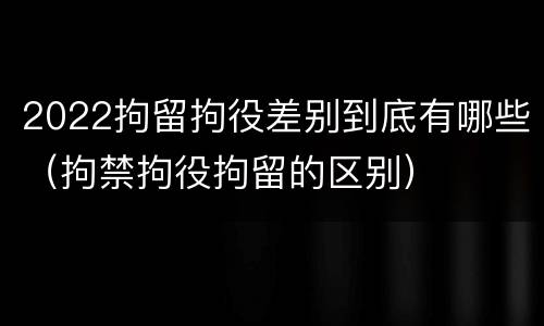 2022拘留拘役差别到底有哪些（拘禁拘役拘留的区别）