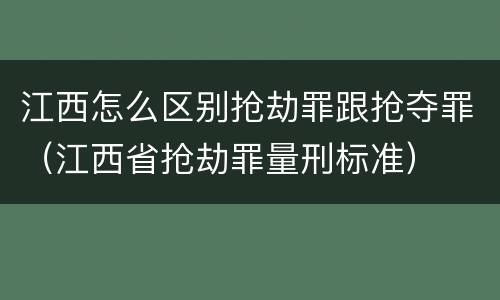 江西怎么区别抢劫罪跟抢夺罪（江西省抢劫罪量刑标准）