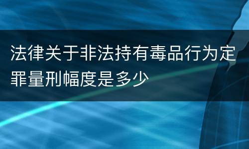 法律关于非法持有毒品行为定罪量刑幅度是多少