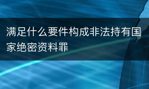满足什么要件构成非法持有国家绝密资料罪