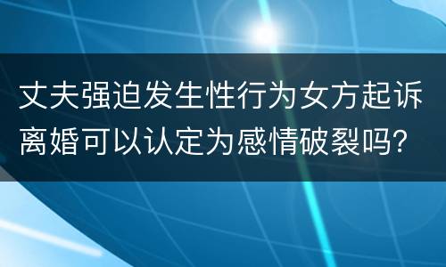 丈夫强迫发生性行为女方起诉离婚可以认定为感情破裂吗？