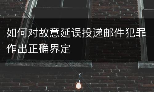 如何对故意延误投递邮件犯罪作出正确界定