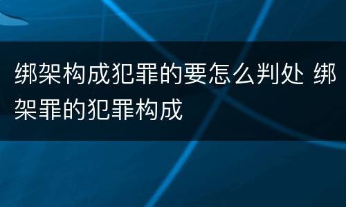 绑架构成犯罪的要怎么判处 绑架罪的犯罪构成