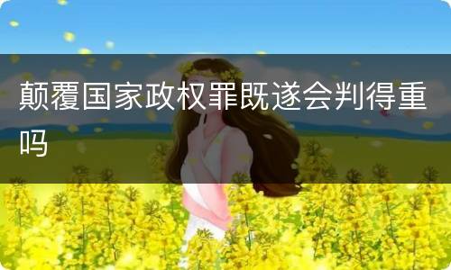 颠覆国家政权罪既遂会判得重吗