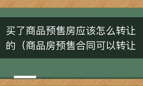 买了商品预售房应该怎么转让的（商品房预售合同可以转让吗?）