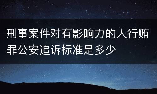 刑事案件对有影响力的人行贿罪公安追诉标准是多少