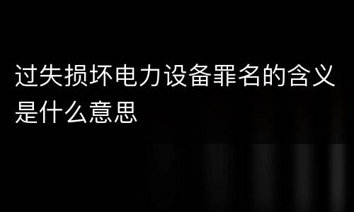 过失损坏电力设备罪名的含义是什么意思