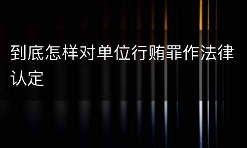 到底怎样对单位行贿罪作法律认定