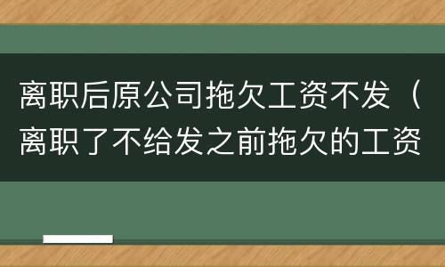 离职后原公司拖欠工资不发（离职了不给发之前拖欠的工资）
