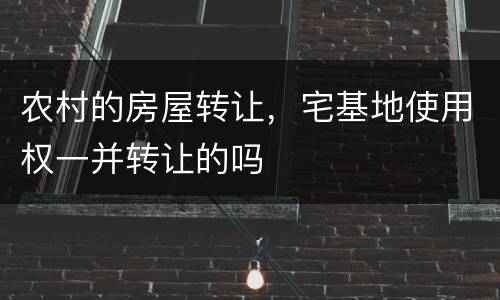 农村的房屋转让，宅基地使用权一并转让的吗