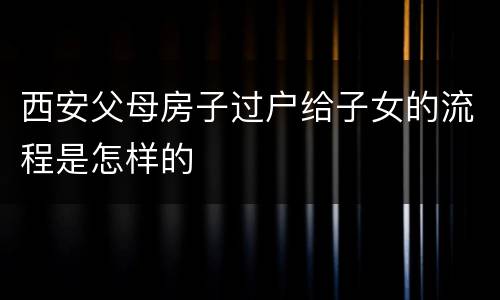 西安父母房子过户给子女的流程是怎样的