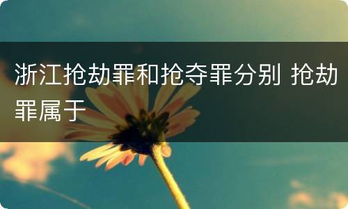 浙江抢劫罪和抢夺罪分别 抢劫罪属于