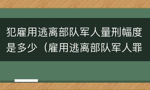 犯雇用逃离部队军人量刑幅度是多少（雇用逃离部队军人罪）