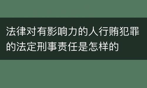 法律对有影响力的人行贿犯罪的法定刑事责任是怎样的