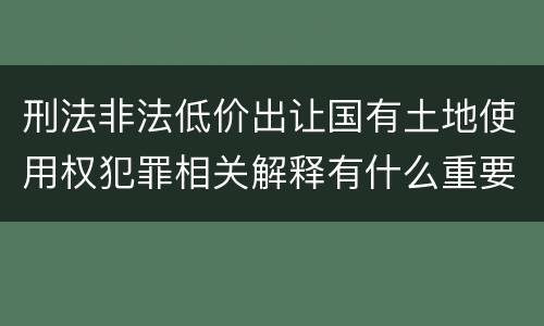 刑法非法低价出让国有土地使用权犯罪相关解释有什么重要规定