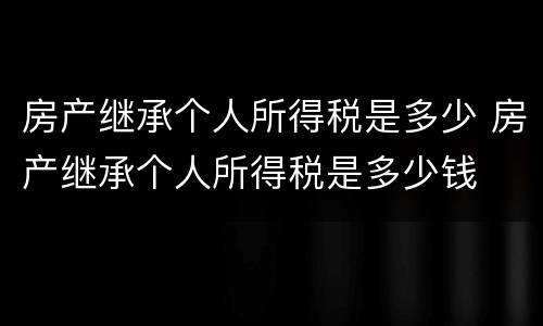 房产继承个人所得税是多少 房产继承个人所得税是多少钱