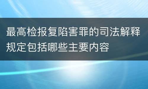 最高检报复陷害罪的司法解释规定包括哪些主要内容
