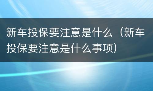 新车投保要注意是什么（新车投保要注意是什么事项）