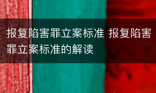 报复陷害罪立案标准 报复陷害罪立案标准的解读