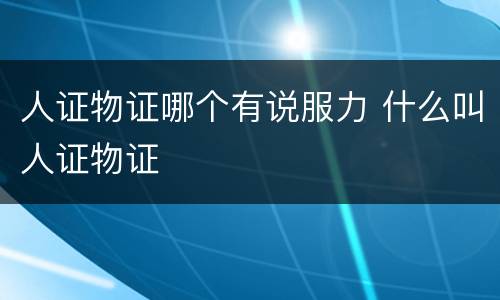人证物证哪个有说服力 什么叫人证物证