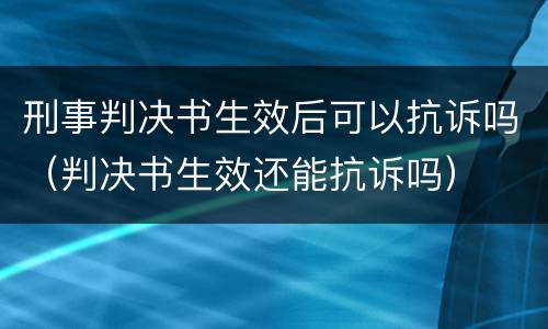 刑事判决书生效后可以抗诉吗（判决书生效还能抗诉吗）