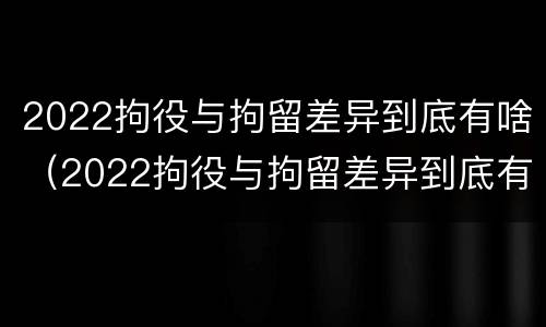 2022拘役与拘留差异到底有啥（2022拘役与拘留差异到底有啥区别）
