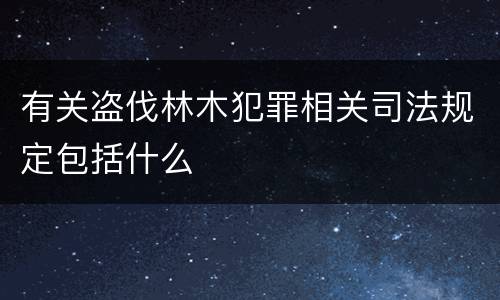 有关盗伐林木犯罪相关司法规定包括什么