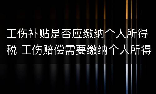 工伤补贴是否应缴纳个人所得税 工伤赔偿需要缴纳个人所得税吗
