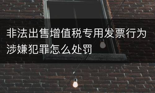 非法出售增值税专用发票行为涉嫌犯罪怎么处罚