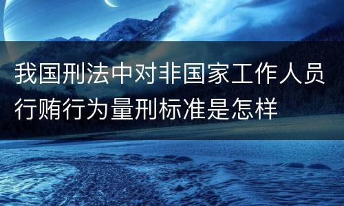 我国刑法中对非国家工作人员行贿行为量刑标准是怎样