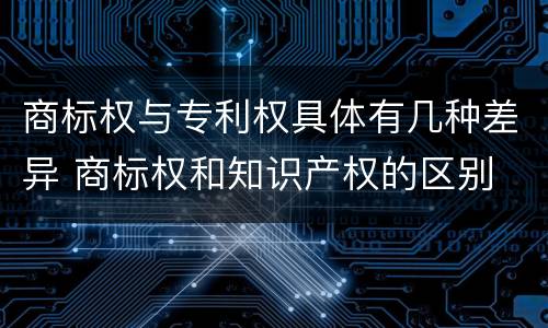 商标权与专利权具体有几种差异 商标权和知识产权的区别