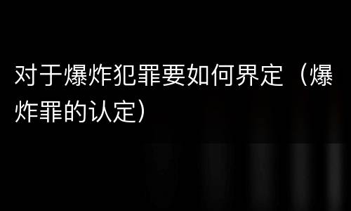 对于爆炸犯罪要如何界定（爆炸罪的认定）