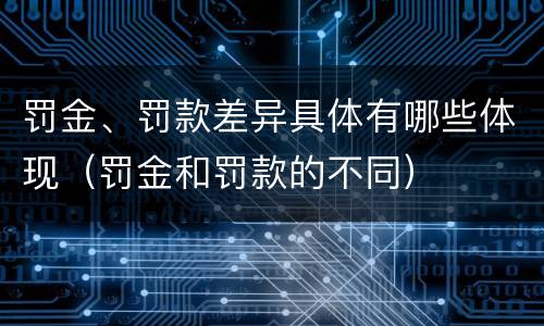 罚金、罚款差异具体有哪些体现（罚金和罚款的不同）