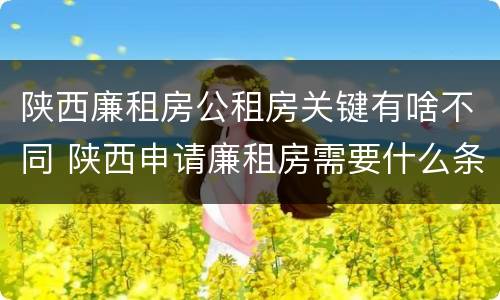 陕西廉租房公租房关键有啥不同 陕西申请廉租房需要什么条件