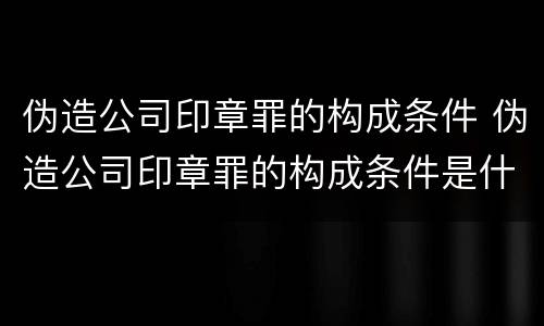 伪造公司印章罪的构成条件 伪造公司印章罪的构成条件是什么