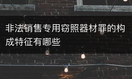 非法销售专用窃照器材罪的构成特征有哪些