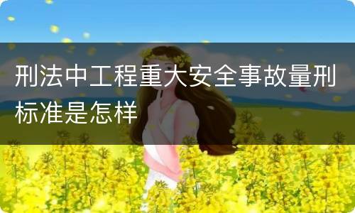 刑法中工程重大安全事故量刑标准是怎样
