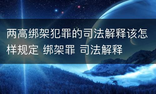 两高绑架犯罪的司法解释该怎样规定 绑架罪 司法解释
