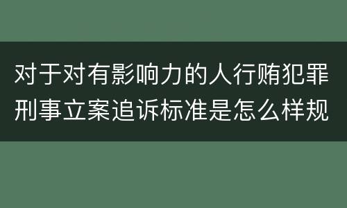 对于对有影响力的人行贿犯罪刑事立案追诉标准是怎么样规定