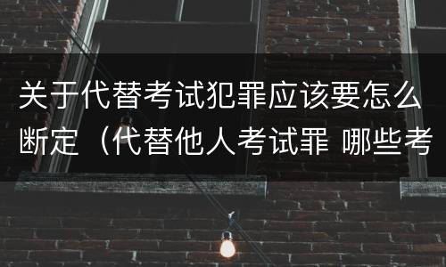 关于代替考试犯罪应该要怎么断定（代替他人考试罪 哪些考试）