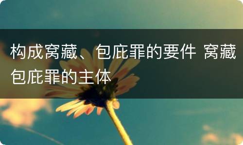 构成窝藏、包庇罪的要件 窝藏包庇罪的主体