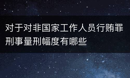 对于对非国家工作人员行贿罪刑事量刑幅度有哪些