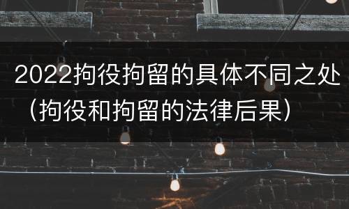 2022拘役拘留的具体不同之处（拘役和拘留的法律后果）