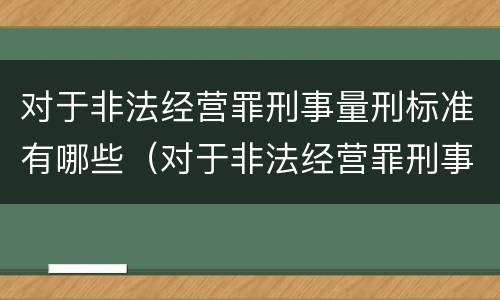 对于非法经营罪刑事量刑标准有哪些（对于非法经营罪刑事量刑标准有哪些规定）